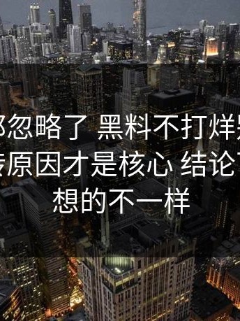 很多人都忽略了 黑料不打烊别只看热度：反转原因才是核心 结论可能和你想的不一样