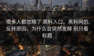 很多人都忽略了 黑料入口、黑料网的反转原因，为什么会突然发酵 别只看标题