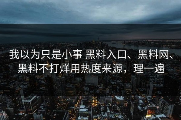 我以为只是小事 黑料入口、黑料网、黑料不打烊用热度来源，理一遍