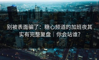 别被表面骗了：糖心频道的加班夜其实有完整复盘｜你会站谁？