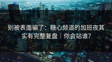 别被表面骗了：糖心频道的加班夜其实有完整复盘｜你会站谁？