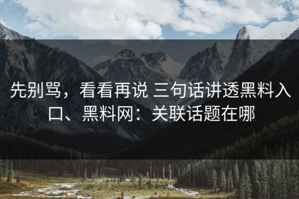 先别骂，看看再说 三句话讲透黑料入口、黑料网：关联话题在哪
