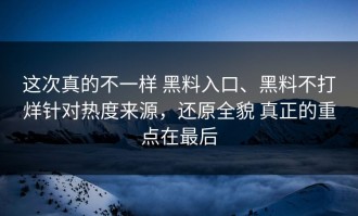 这次真的不一样 黑料入口、黑料不打烊针对热度来源，还原全貌 真正的重点在最后