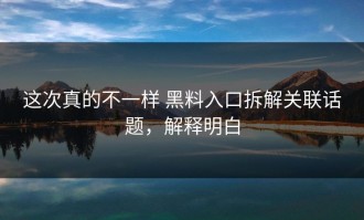 这次真的不一样 黑料入口拆解关联话题，解释明白