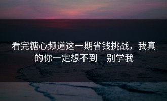 看完糖心频道这一期省钱挑战，我真的你一定想不到｜别学我