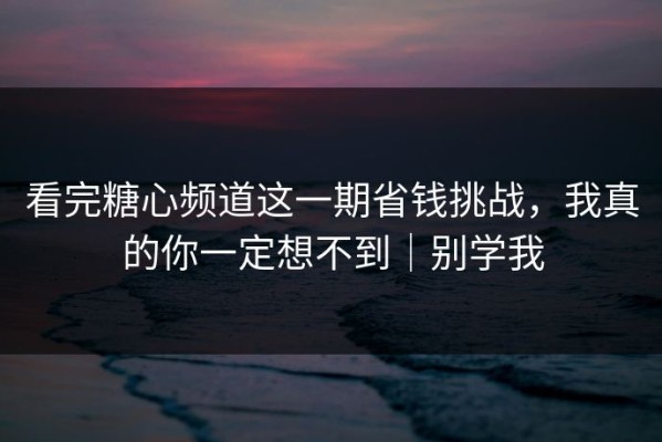 看完糖心频道这一期省钱挑战，我真的你一定想不到｜别学我
