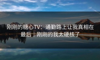 刚刚的糖心TV：通勤路上让我真相在最后｜刚刚的我太硬核了
