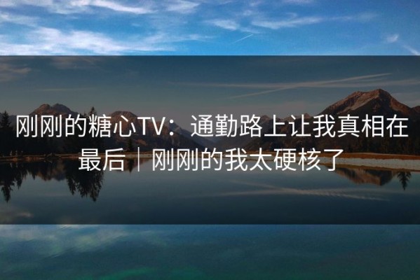 刚刚的糖心TV：通勤路上让我真相在最后｜刚刚的我太硬核了