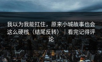 我以为我能扛住，原来小城故事也会这么硬核（结尾反转）｜看完记得评论