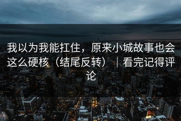 我以为我能扛住，原来小城故事也会这么硬核（结尾反转）｜看完记得评论