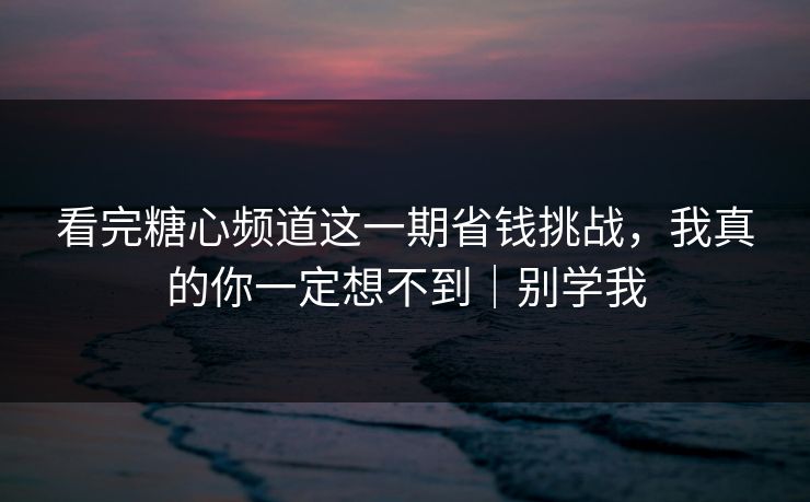 看完糖心频道这一期省钱挑战，我真的你一定想不到｜别学我
