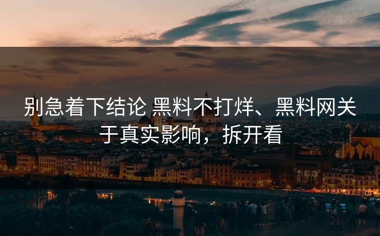 别急着下结论 黑料不打烊、黑料网关于真实影响，拆开看