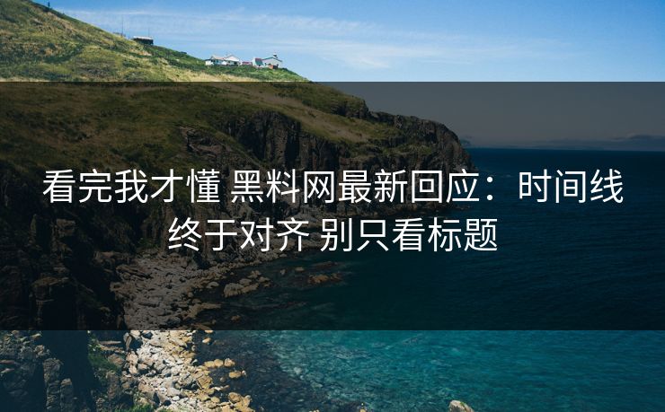 看完我才懂 黑料网最新回应：时间线终于对齐 别只看标题