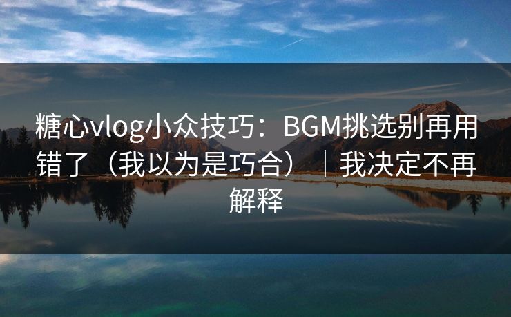 糖心vlog小众技巧：BGM挑选别再用错了（我以为是巧合）｜我决定不再解释
