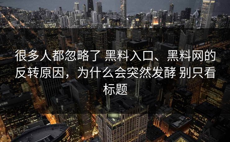 很多人都忽略了 黑料入口、黑料网的反转原因，为什么会突然发酵 别只看标题