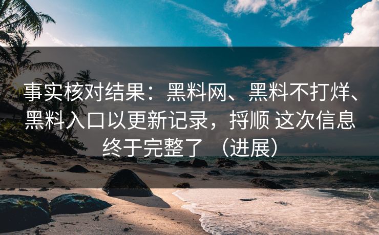 事实核对结果：黑料网、黑料不打烊、黑料入口以更新记录，捋顺 这次信息终于完整了 （进展）