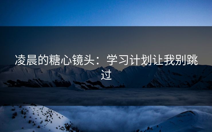凌晨的糖心镜头：学习计划让我别跳过