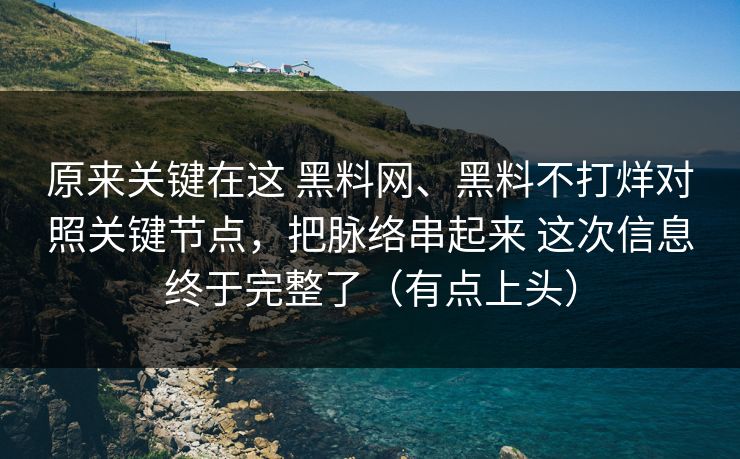 原来关键在这 黑料网、黑料不打烊对照关键节点，把脉络串起来 这次信息终于完整了（有点上头）