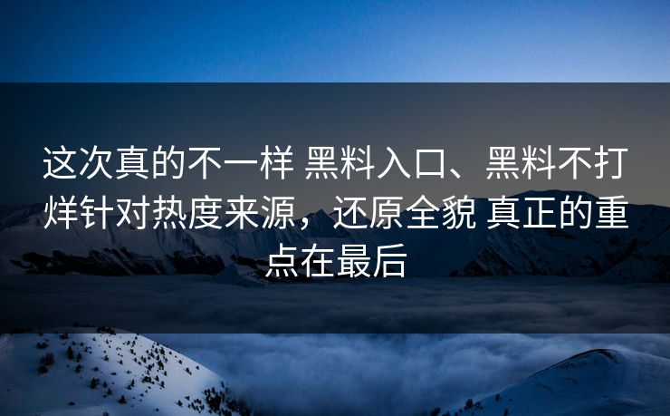 这次真的不一样 黑料入口、黑料不打烊针对热度来源，还原全貌 真正的重点在最后