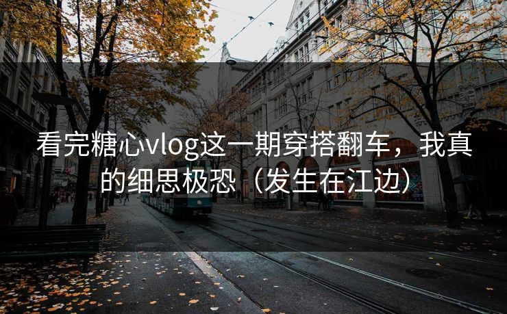 看完糖心vlog这一期穿搭翻车，我真的细思极恐（发生在江边）