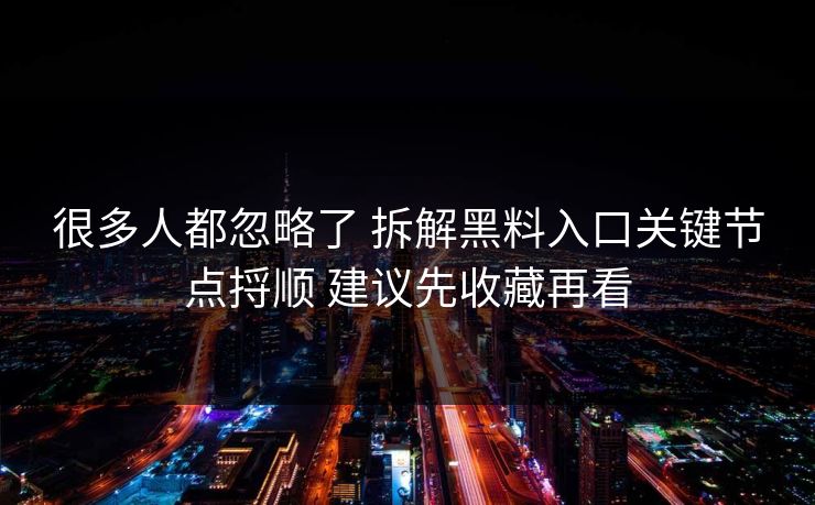 很多人都忽略了 拆解黑料入口关键节点捋顺 建议先收藏再看