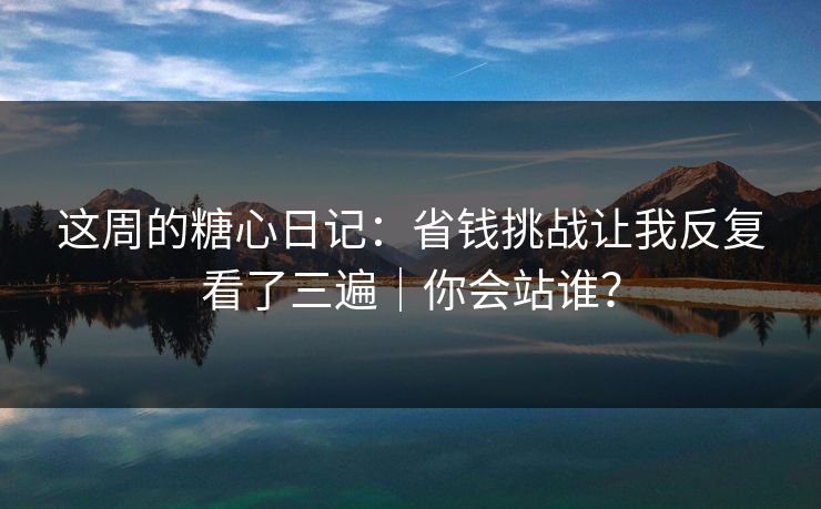 这周的糖心日记：省钱挑战让我反复看了三遍｜你会站谁？
