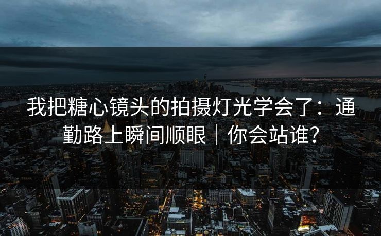 我把糖心镜头的拍摄灯光学会了：通勤路上瞬间顺眼｜你会站谁？