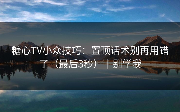 糖心TV小众技巧：置顶话术别再用错了（最后3秒）｜别学我