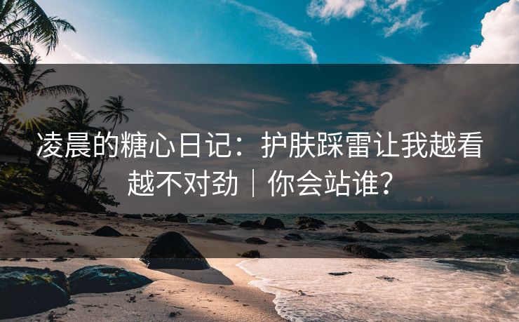 凌晨的糖心日记：护肤踩雷让我越看越不对劲｜你会站谁？
