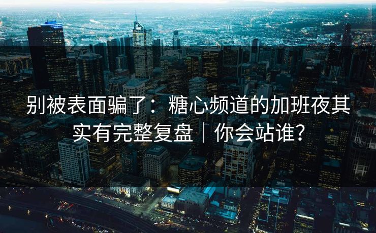 别被表面骗了：糖心频道的加班夜其实有完整复盘｜你会站谁？