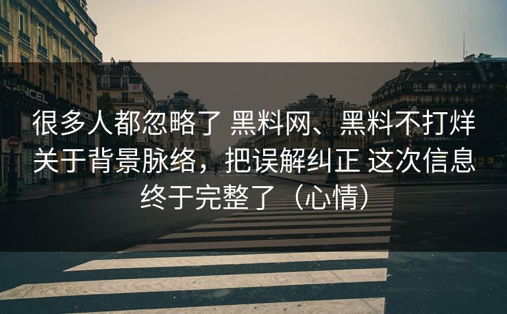 很多人都忽略了 黑料网、黑料不打烊关于背景脉络，把误解纠正 这次信息终于完整了（心情）