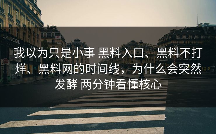 我以为只是小事 黑料入口、黑料不打烊、黑料网的时间线，为什么会突然发酵 两分钟看懂核心