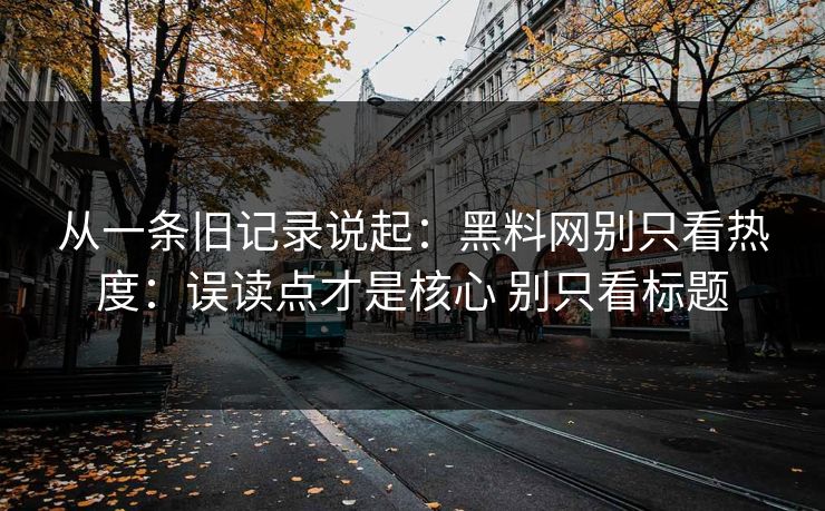 从一条旧记录说起：黑料网别只看热度：误读点才是核心 别只看标题