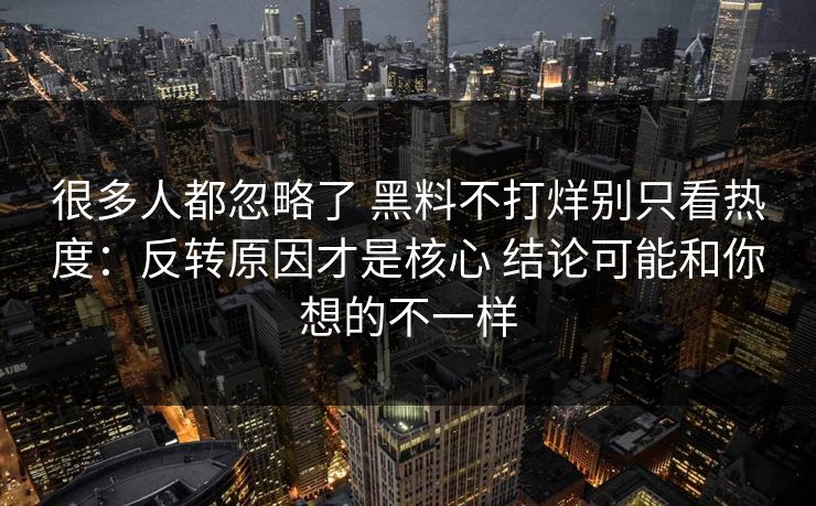 很多人都忽略了 黑料不打烊别只看热度：反转原因才是核心 结论可能和你想的不一样