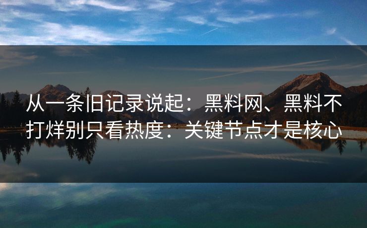 从一条旧记录说起：黑料网、黑料不打烊别只看热度：关键节点才是核心