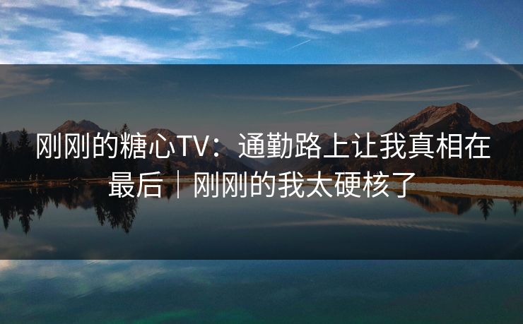 刚刚的糖心TV：通勤路上让我真相在最后｜刚刚的我太硬核了