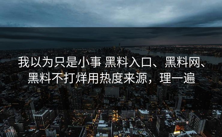 我以为只是小事 黑料入口、黑料网、黑料不打烊用热度来源，理一遍