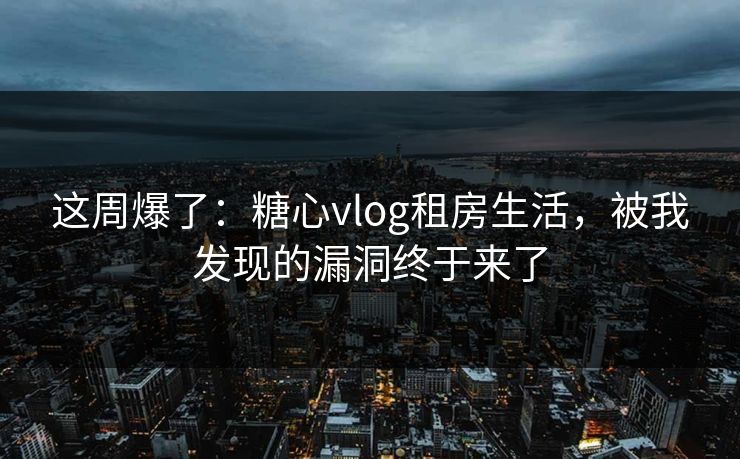 这周爆了：糖心vlog租房生活，被我发现的漏洞终于来了