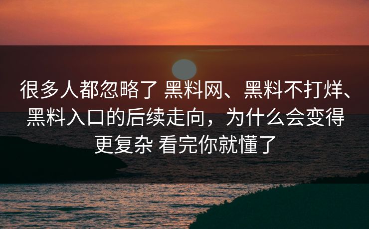 很多人都忽略了 黑料网、黑料不打烊、黑料入口的后续走向，为什么会变得更复杂 看完你就懂了