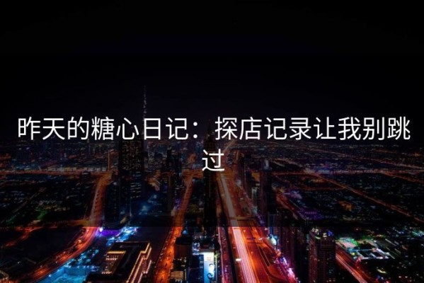 昨天的糖心日记：探店记录让我别跳过