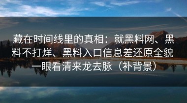 藏在时间线里的真相：就黑料网、黑料不打烊、黑料入口信息差还原全貌 一眼看清来龙去脉（补背景）