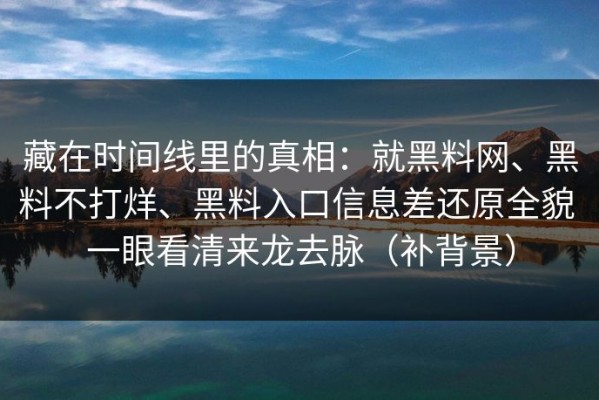 藏在时间线里的真相：就黑料网、黑料不打烊、黑料入口信息差还原全貌 一眼看清来龙去脉（补背景）
