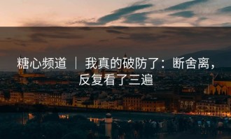 糖心频道 ｜ 我真的破防了：断舍离，反复看了三遍