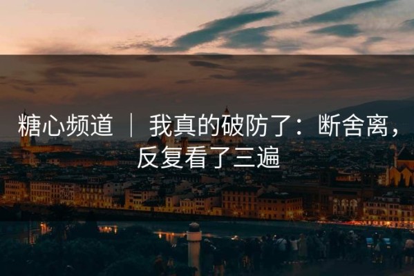 糖心频道 ｜ 我真的破防了：断舍离，反复看了三遍