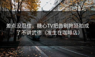 差点没忍住，糖心TV把告别拖延拍成了不讲武德（发生在咖啡店）