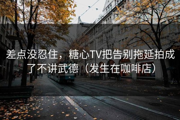 差点没忍住，糖心TV把告别拖延拍成了不讲武德（发生在咖啡店）