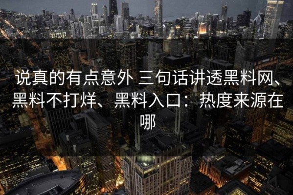 说真的有点意外 三句话讲透黑料网、黑料不打烊、黑料入口：热度来源在哪