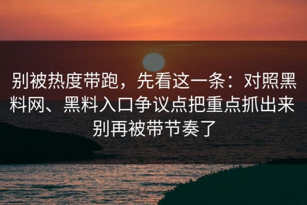 别被热度带跑，先看这一条：对照黑料网、黑料入口争议点把重点抓出来 别再被带节奏了
