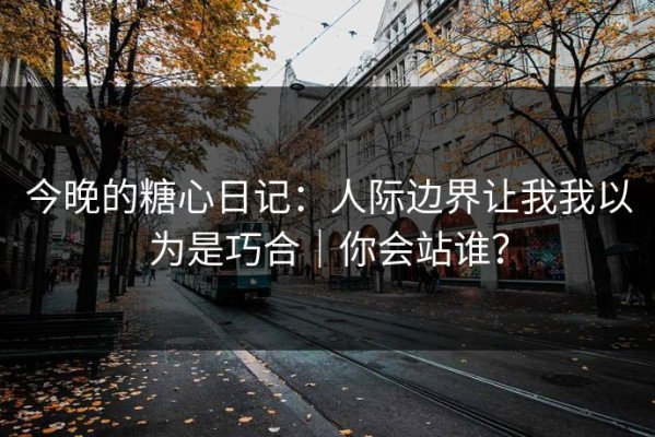 今晚的糖心日记：人际边界让我我以为是巧合｜你会站谁？