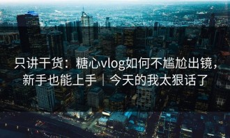 只讲干货：糖心vlog如何不尴尬出镜，新手也能上手｜今天的我太狠话了